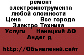 ремонт электроинструмента любой сложности › Цена ­ 100 - Все города Электро-Техника » Услуги   . Ненецкий АО,Андег д.